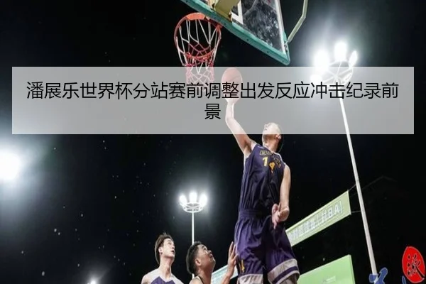 潘展乐世界杯分站赛前调整出发反应冲击纪录前景 | JXTY
